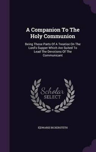 A Companion to the Holy Communion: Being Those Parts of a Treatise on the Lord's Supper Which Are Suited to Lead the Devotions of the Communicant