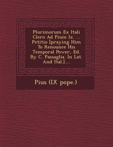 Plurimorum Ex Itali Clero Ad Pium IX. ... Petitio [Praying Him to Renounce His Temporal Power, Ed. by C. Passaglia. in Lat. and Ital.]....