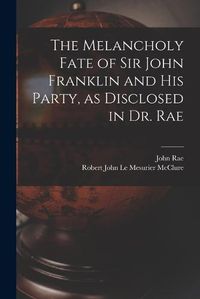 Cover image for The Melancholy Fate of Sir John Franklin and His Party, as Disclosed in Dr. Rae
