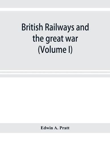 Cover image for British railways and the great war; organisation, efforts, difficulties and achievements (Volume I)