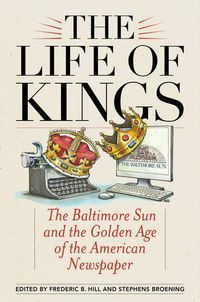 Cover image for The Life of Kings: The Baltimore Sun and the Golden Age of the American Newspaper