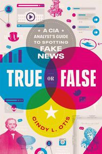 Cover image for True or False: A CIA Analyst's Guide to Spotting Fake News