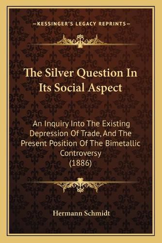 The Silver Question in Its Social Aspect: An Inquiry Into the Existing Depression of Trade, and the Present Position of the Bimetallic Controversy (1886)