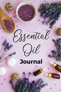 Cover image for Essential Oil Journal: Recipe Notebook, Blend Organizer, Aromatherapy, Holistic Natural Healing Diffuser Recipes, Logbook For Testing Blends, Inventory, Charts And Lists Of Uses, Therapeutic Benefits For Anxiety, Sleep, Focus, and More