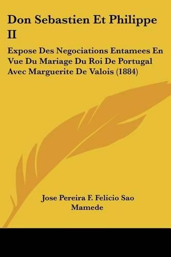 Don Sebastien Et Philippe II: Expose Des Negociations Entamees En Vue Du Mariage Du Roi de Portugal Avec Marguerite de Valois (1884)