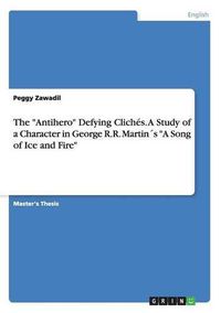 Cover image for The Antihero Defying Cliches. A Study of a Character in George R.R. Martins A Song of Ice and Fire