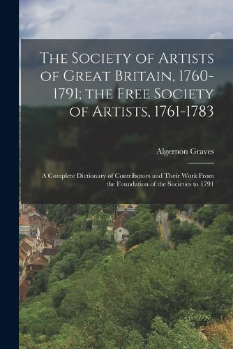 The Society of Artists of Great Britain, 1760-1791; the Free Society of Artists, 1761-1783