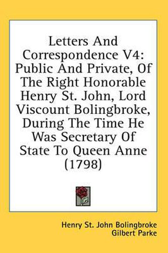 Cover image for Letters and Correspondence V4: Public and Private, of the Right Honorable Henry St. John, Lord Viscount Bolingbroke, During the Time He Was Secretary of State to Queen Anne (1798)