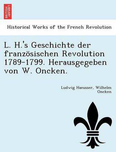 Cover image for L. H.'s Geschichte der franzoesischen Revolution 1789-1799. Herausgegeben von W. Oncken.