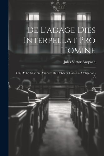 De L'adage Dies Interpellat pro Homine; ou, De la Mise en Demeure du Debiteur Dans les Obligations a