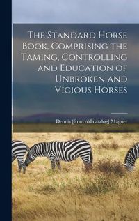 Cover image for The Standard Horse Book, Comprising the Taming, Controlling and Education of Unbroken and Vicious Horses