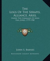 Cover image for The Logs of the Serapis, Alliance, Ariel: Under the Command of John Paul Jones, 1779-1780