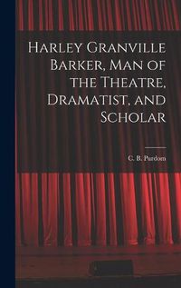 Cover image for Harley Granville Barker, Man of the Theatre, Dramatist, and Scholar