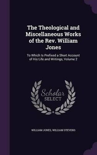 The Theological and Miscellaneous Works of the REV. William Jones: To Which Is Prefixed a Short Account of His Life and Writings, Volume 2