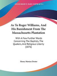 Cover image for As to Roger Williams, and His Banishment from the Massachusetts Plantation: With a Few Further Words Concerning the Baptists, the Quakers, and Religious Liberty (1876)