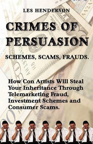 Cover image for Crimes of Persuasion: Schemes, Scams, Frauds. How Con Artists Will Steal Your Savings and Inheritance Through Telemarketing Fraud, Investment Schemes and Internet Consumer Scams.