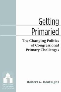 Cover image for Getting Primaried: The Changing Politics of Congressional Primary Challenges