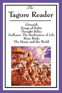 Cover image for The Tagore Reader: Gitanjali, Songs of Kabir, Thought Relics, Sadhana: The Realization of Life, Stray Birds, The Home and the World