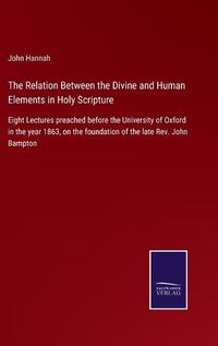 Cover image for The Relation Between the Divine and Human Elements in Holy Scripture: Eight Lectures preached before the University of Oxford in the year 1863, on the foundation of the late Rev. John Bampton