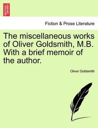 Cover image for The Miscellaneous Works of Oliver Goldsmith, M.B. with a Brief Memoir of the Author.