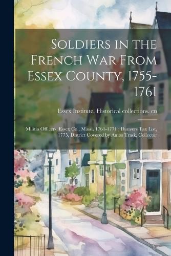 Cover image for Soldiers in the French War From Essex County, 1755-1761; Militia Officers, Essex Co., Mass., 1761-1771; Danvers tax List, 1775, District Covered by Amos Trask, Collector