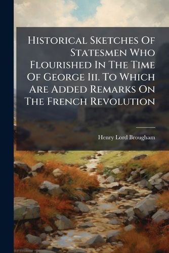 Cover image for Historical Sketches of Statesmen Who Flourished in the Time of George III. to Which Are Added Remarks on the French Revolution: New Series, Followed by Principles of Democratic and Mixed Government