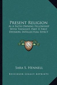 Cover image for Present Religion: As a Faith Owning Fellowship with Thought, Part II First Division; Intellectual Effect