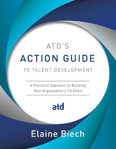 Cover image for ATD's Action Guide to Talent Development: A Practical Approach to Building Your Organization's TD Effort