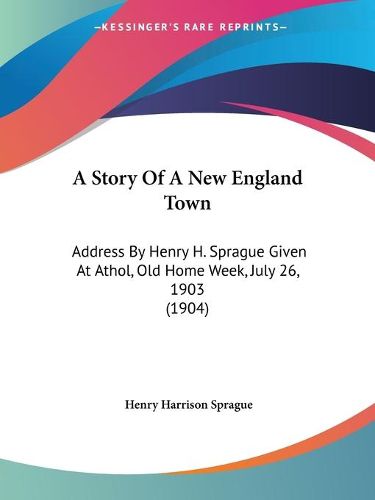 Cover image for A Story of a New England Town: Address by Henry H. Sprague Given at Athol, Old Home Week, July 26, 1903 (1904)