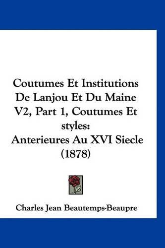 Coutumes Et Institutions de Lanjou Et Du Maine V2, Part 1, Coutumes Et Styles: Anterieures Au XVI Siecle (1878)