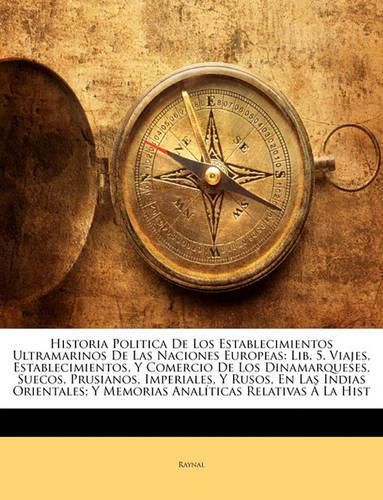 Historia Politica de Los Establecimientos Ultramarinos de Las Naciones Europeas: Lib. 5. Viajes, Establecimientos, y Comercio de Los Dinamarqueses, Suecos, Prusianos, Imperiales, y Rusos, En Las Indias Orientales; Y Memorias Analticas Relativas La Hi