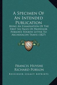 Cover image for A Specimen of an Intended Publication: Being an Examination of the First Six Pages of Professor Porson's Fourth Letter to Archdeacon Travis (1827)