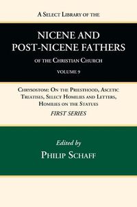 Cover image for A Select Library of the Nicene and Post-Nicene Fathers of the Christian Church, First Series, Volume 9: Chrysostom: On the Priesthood, Ascetic Treatises, Select Homilies and Letters, Homilies on the Statues