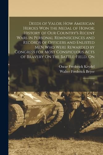 Cover image for Deeds of Valor; how American Heroes won the Medal of Honor; History of our Country's Recent Wars in Personal Reminiscences and Records of Officers and Enlisted men who Were Rewarded by Congress for Most Conspicuous Acts of Bravery On the Battle-field, On