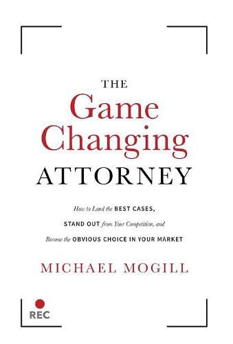 Cover image for The Game Changing Attorney: How to Land the Best Cases, Stand Out from Your Competition, and Become the Obvious Choice in Your Market
