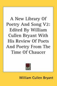 Cover image for A New Library of Poetry and Song V2: Edited by William Cullen Bryant with His Review of Poets and Poetry from the Time of Chaucer