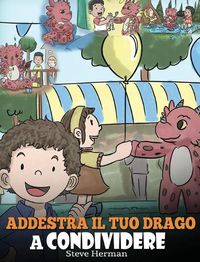 Cover image for Addestra il tuo drago a condividere: (Teach Your Dragon To Share) Un libro sui draghi per insegnare ai bambini a condividere. Una simpatica storia per bambini, per educarli alla condivisione e al lavoro di squadra.