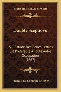 Cover image for Doubte Sceptiqvu: Si L'Estude Des Belles Lettres Est Preferable a Toute Autre Occupation (1667)