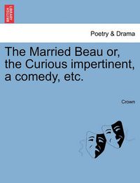 Cover image for The Married Beau Or, the Curious Impertinent, a Comedy, Etc.