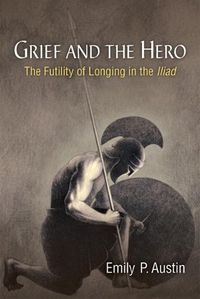 Cover image for Grief and the Hero: The Futility of Longing in the Iliad