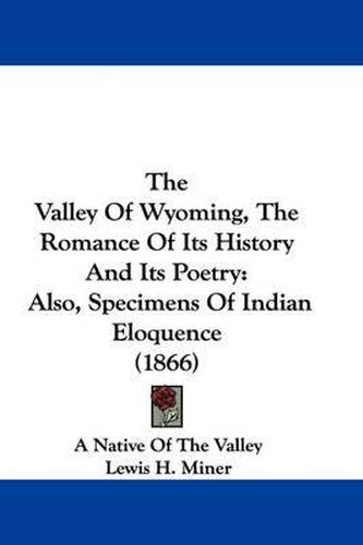 Cover image for The Valley Of Wyoming, The Romance Of Its History And Its Poetry: Also, Specimens Of Indian Eloquence (1866)