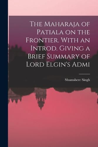 Cover image for The Maharaja of Patiala on the Frontier. With an Introd. Giving a Brief Summary of Lord Elgin's Admi