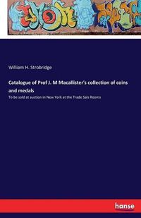 Cover image for Catalogue of Prof J. M Macallister's collection of coins and medals: To be sold at auction in New York at the Trade Sals Rooms