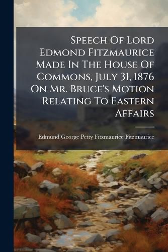 Cover image for Speech Of Lord Edmond Fitzmaurice Made In The House Of Commons, July 31, 1876 On Mr. Bruce's Motion Relating To Eastern Affairs