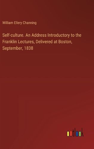 Cover image for Self-culture. An Address Introductory to the Franklin Lectures, Delivered at Boston, September, 1838