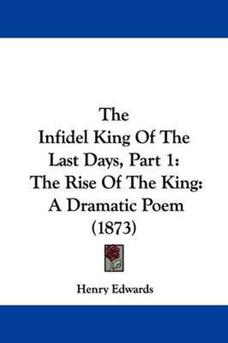 Cover image for The Infidel King of the Last Days, Part 1: The Rise of the King: A Dramatic Poem (1873)