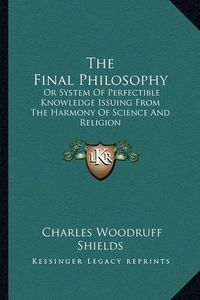 Cover image for The Final Philosophy: Or System of Perfectible Knowledge Issuing from the Harmony of Science and Religion