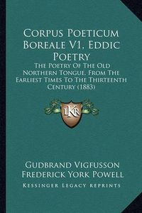 Cover image for Corpus Poeticum Boreale V1, Eddic Poetry: The Poetry of the Old Northern Tongue, from the Earliest Times to the Thirteenth Century (1883)