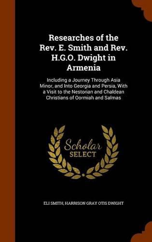 Researches of the REV. E. Smith and REV. H.G.O. Dwight in Armenia: Including a Journey Through Asia Minor, and Into Georgia and Persia, with a Visit to the Nestorian and Chaldean Christians of Oormiah and Salmas