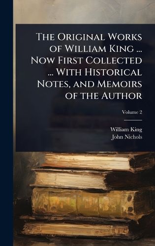 Cover image for The Original Works of William King ... Now First Collected ... With Historical Notes, and Memoirs of the Author